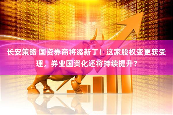 长安策略 国资券商将添新丁！这家股权变更获受理，券业国资化还将持续提升？