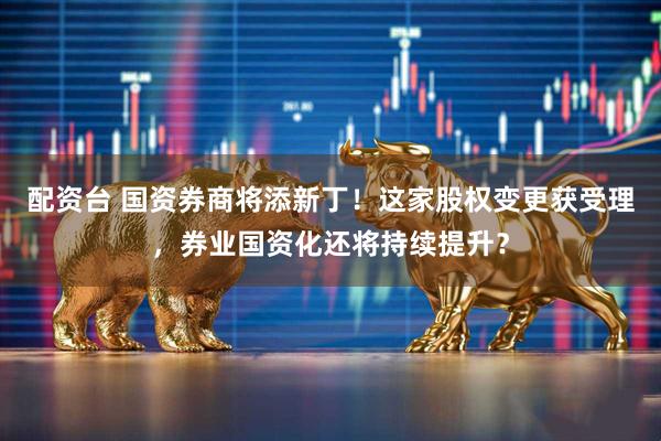 配资台 国资券商将添新丁！这家股权变更获受理，券业国资化还将持续提升？