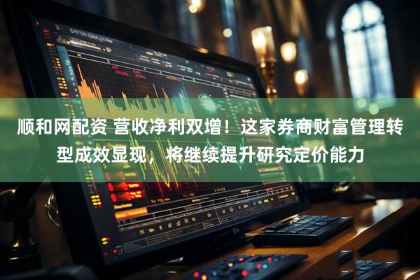 顺和网配资 营收净利双增！这家券商财富管理转型成效显现，将继续提升研究定价能力