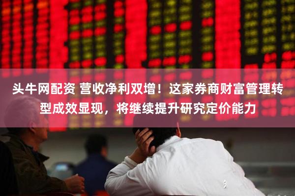 头牛网配资 营收净利双增！这家券商财富管理转型成效显现，将继续提升研究定价能力