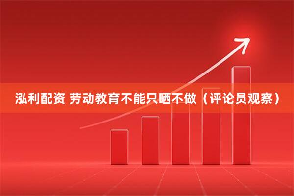 泓利配资 劳动教育不能只晒不做（评论员观察）
