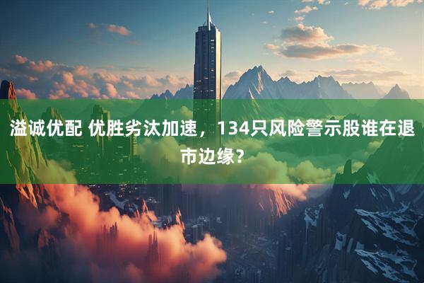 溢诚优配 优胜劣汰加速，134只风险警示股谁在退市边缘？