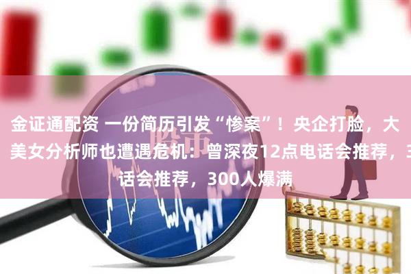 金证通配资 一份简历引发“惨案”！央企打脸，大牛股跌停，美女分析师也遭遇危机：曾深夜12点电话会推荐，300人爆满