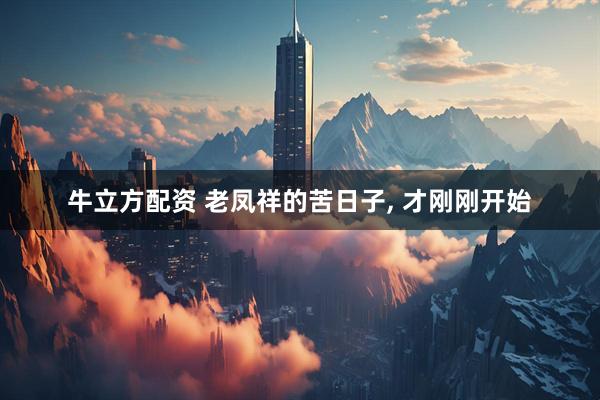 牛立方配资 老凤祥的苦日子, 才刚刚开始