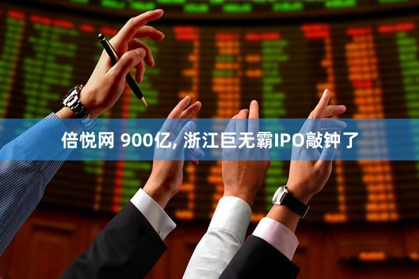 倍悦网 900亿, 浙江巨无霸IPO敲钟了