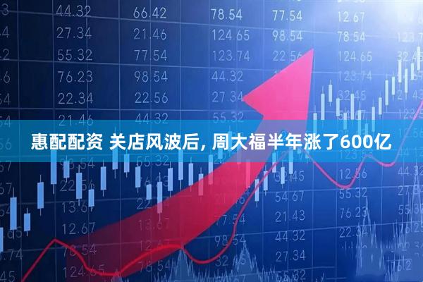 惠配配资 关店风波后, 周大福半年涨了600亿