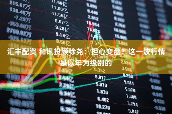 汇丰配资 和讯投顾徐尧：担心变盘？这一波行情是以年为级别的
