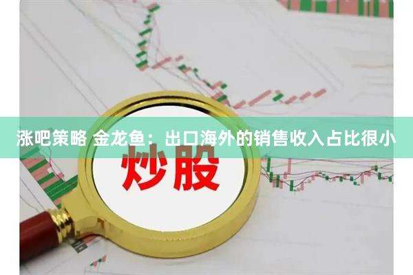 涨吧策略 金龙鱼：出口海外的销售收入占比很小
