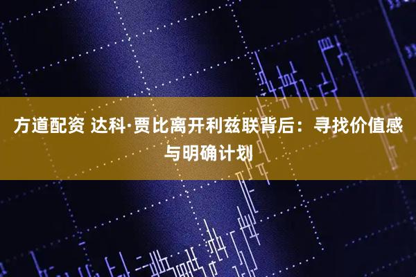 方道配资 达科·贾比离开利兹联背后：寻找价值感与明确计划