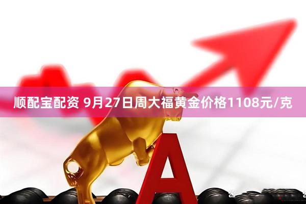 顺配宝配资 9月27日周大福黄金价格1108元/克