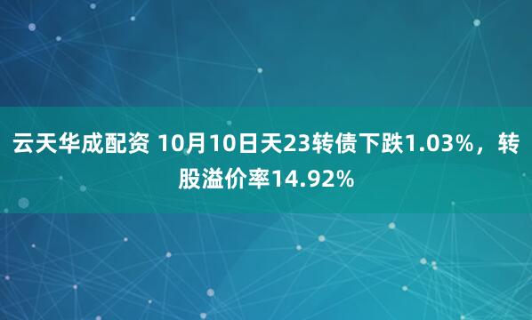 云天华成配资 10月10日天23转债下跌1.03%，转股溢价率14.92%