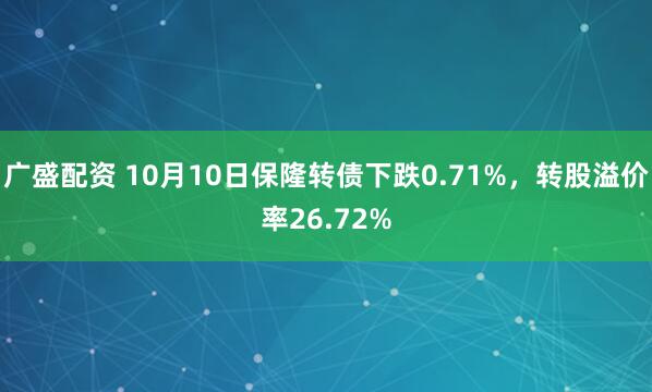 广盛配资 10月10日保隆转债下跌0.71%，转股溢价率26.72%
