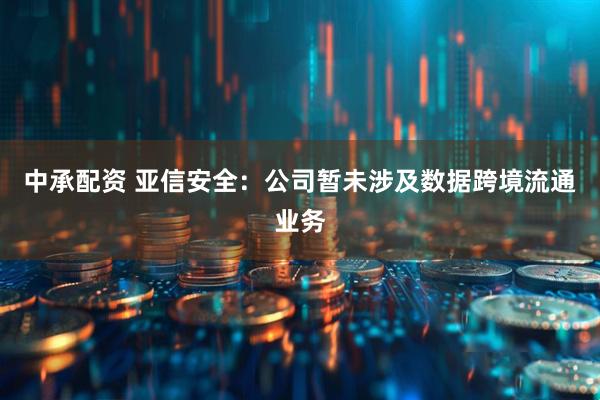中承配资 亚信安全：公司暂未涉及数据跨境流通业务