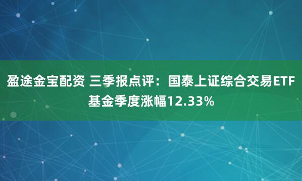 盈途金宝配资 三季报点评：国泰上证综合交易ETF基金季度涨幅12.33%