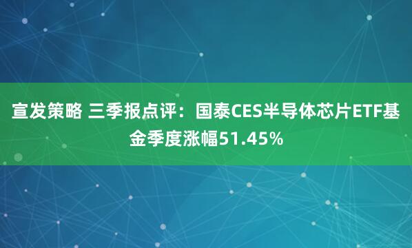 宣发策略 三季报点评：国泰CES半导体芯片ETF基金季度涨幅51.45%