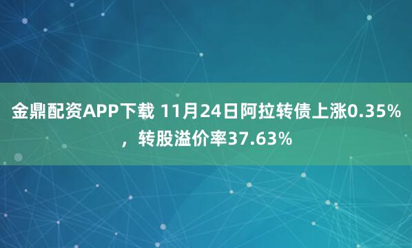 金鼎配资APP下载 11月24日阿拉转债上涨0.35%，转股溢价率37.63%