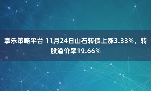 掌乐策略平台 11月24日山石转债上涨3.33%，转股溢价率19.66%