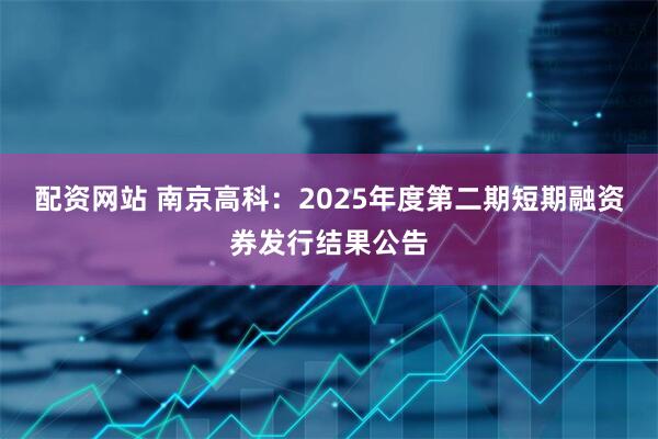 配资网站 南京高科：2025年度第二期短期融资券发行结果公告