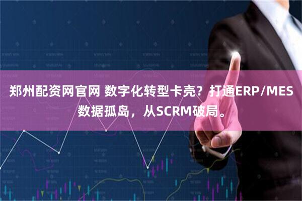 郑州配资网官网 数字化转型卡壳？打通ERP/MES数据孤岛，从SCRM破局。