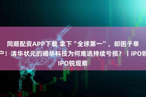 同顺配资APP下载 拿下“全球第一”，却困于单一客户！清华状元的曦华科技为何难逃持续亏损？丨IPO锐观察