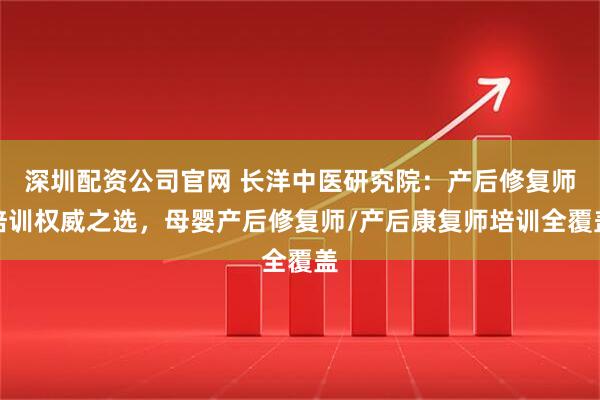 深圳配资公司官网 长洋中医研究院：产后修复师培训权威之选，母婴产后修复师/产后康复师培训全覆盖