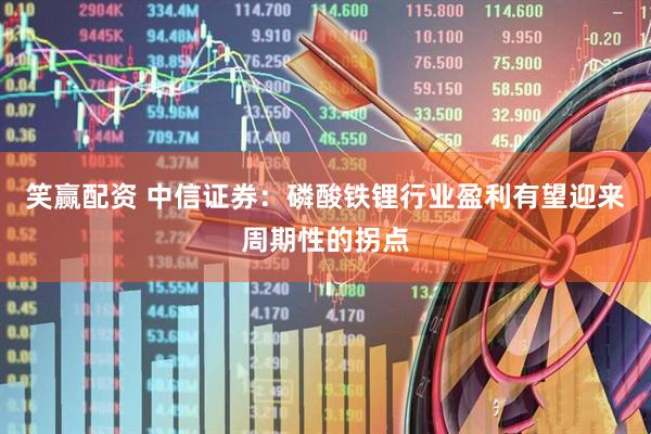 笑赢配资 中信证券：磷酸铁锂行业盈利有望迎来周期性的拐点