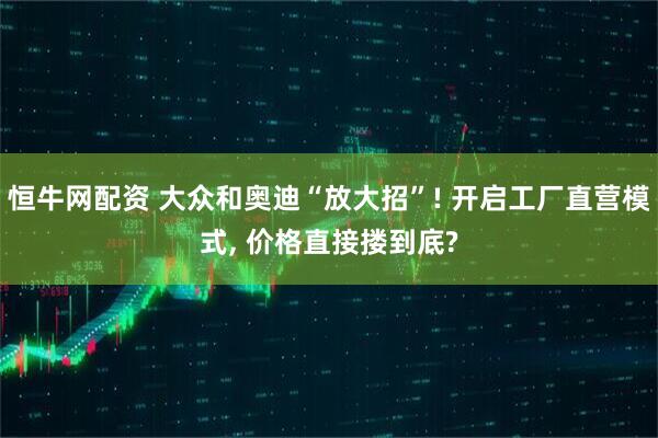 恒牛网配资 大众和奥迪“放大招”! 开启工厂直营模式, 价格直接搂到底?